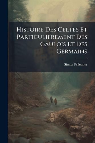 Cover image for Histoire Des Celtes Et Particulierement Des Gaulois Et Des Germains: Depuis Les Tems Fabuleux, Jusqu' La Prise de Rome Par Les Gaulois...
