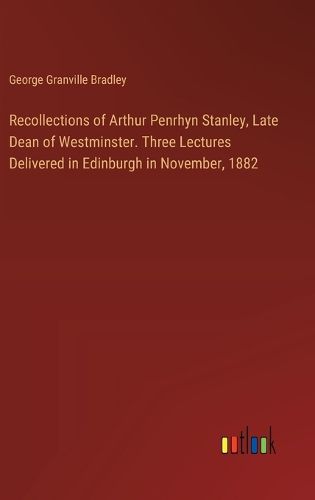 Recollections of Arthur Penrhyn Stanley, Late Dean of Westminster. Three Lectures Delivered in Edinburgh in November, 1882