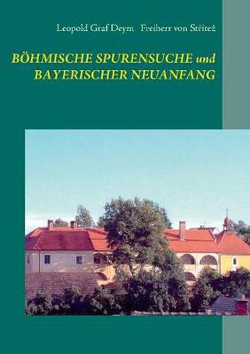 Cover image for Boehmische Spurensuche und bayerischer Neuanfang: Ein Beitrag zur Geschichte der Grafen von Deym, Freiherrn von Stritez in Boehmen und zum bayerisch-boehmischen Bruckenschlag