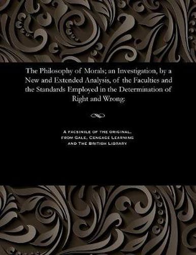 Cover image for The Philosophy of Morals; An Investigation, by a New and Extended Analysis, of the Faculties and the Standards Employed in the Determination of Right and Wrong