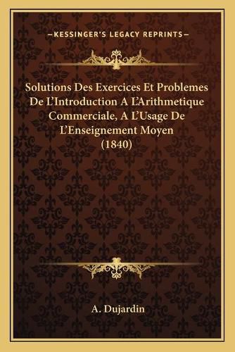 Cover image for Solutions Des Exercices Et Problemes de L'Introduction A L'Arithmetique Commerciale, A L'Usage de L'Enseignement Moyen (1840)