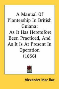 Cover image for A Manual of Plantership in British Guiana: As It Has Heretofore Been Practiced, and as It Is at Present in Operation (1856)