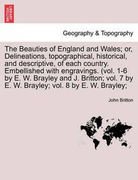 Cover image for The Beauties of England and Wales; Or, Delineations, Topographical, Historical, and Descriptive, of Each Country. Embellished with Engravings. (Vol. 1-6 by E. W. Brayley and J. Britton; Vol. 7 by E. W. Brayley; Vol. 8 by E. W. Brayley;