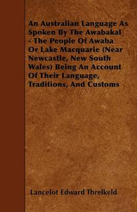 Cover image for An Australian Language As Spoken By The Awabakal - The People Of Awaba Or Lake Macquarie (Near Newcastle, New South Wales) Being An Account Of Their Language, Traditions, And Customs