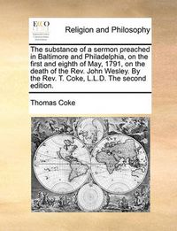 Cover image for The Substance of a Sermon Preached in Baltimore and Philadelphia, on the First and Eighth of May, 1791, on the Death of the REV. John Wesley. by the REV. T. Coke, L.L.D. the Second Edition.