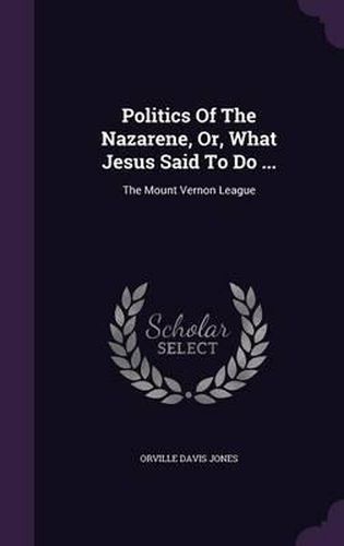 Politics of the Nazarene, Or, What Jesus Said to Do ...: The Mount Vernon League