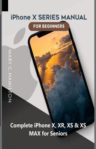 iPhone X SERIES MANUAL FOR BEGINNERS: Complete iPhone X, XR, XS & XS MAX for Seniors