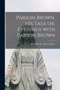 Cover image for Parson Brown, His Talk or, Evenings With Parson Brown [microform]