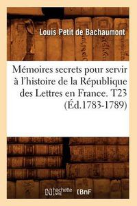 Cover image for Memoires secrets pour servir a l'histoire de la Republique des Lettres en France. T23 (Ed.1783-1789)