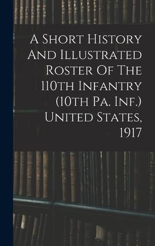 Cover image for A Short History And Illustrated Roster Of The 110th Infantry (10th Pa. Inf.) United States, 1917