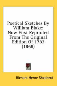 Cover image for Poetical Sketches by William Blake: Now First Reprinted from the Original Edition of 1783 (1868)