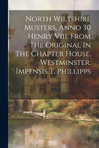 Cover image for North Wiltshire Musters, Anno 30 Henry Viii. From The Original In The Chapter House, Westminster. Impensis T. Phillipps