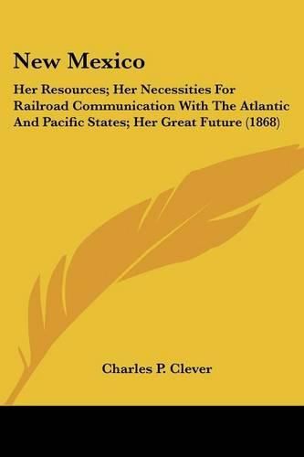 Cover image for New Mexico: Her Resources; Her Necessities for Railroad Communication with the Atlantic and Pacific States; Her Great Future (1868)