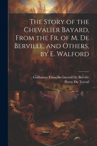 The Story of the Chevalier Bayard, From the Fr. of M. De Berville, and Others, by E. Walford