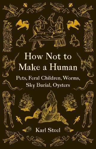 Cover image for How Not to Make a Human: Pets, Feral Children, Worms, Sky Burial, Oysters
