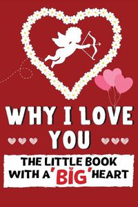 Cover image for Why I Love You: The Little Book With A BIG Heart Perfect for Valentine's Day, Birthday's, Anniversaries, Mother's Day as a wedding gift or just to say 'I Love You'.