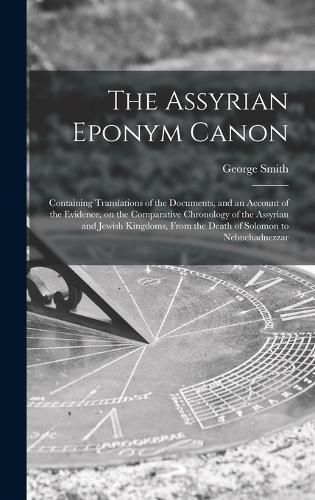 The Assyrian Eponym Canon; Containing Translations of the Documents, and an Account of the Evidence, on the Comparative Chronology of the Assyrian and Jewish Kingdoms, From the Death of Solomon to Nebuchadnezzar