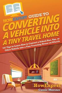 Cover image for HowExpert Guide to Converting a Vehicle into a Tiny Travel Home: 101 Tips to Learn How to Convert a School Bus, Van, or Other Vehicle into a Tiny Traveling House on Wheels