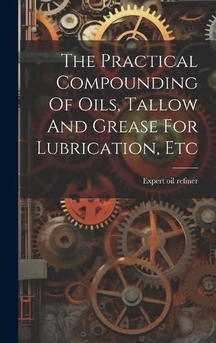 Cover image for The Practical Compounding Of Oils, Tallow And Grease For Lubrication, Etc