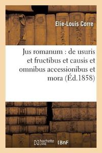 Cover image for Jus Romanum: de Usuris Et Fructibus Et Causis Et Omnibus Accessionibus Et Mora .: Droit Francais: Notions Historiques Sur Le Pret A Interet