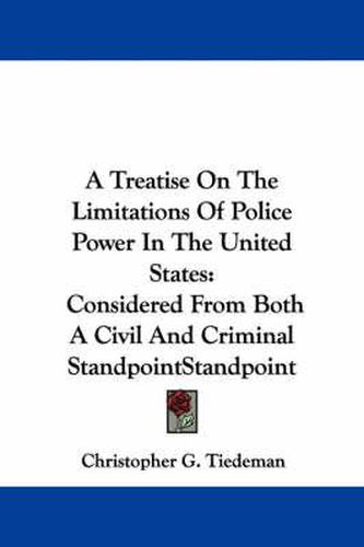 Cover image for A Treatise on the Limitations of Police Power in the United States: Considered from Both a Civil and Criminal Standpoint