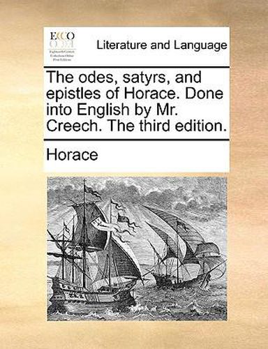 Cover image for The Odes, Satyrs, and Epistles of Horace. Done Into English by Mr. Creech. the Third Edition.