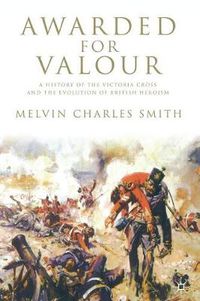 Cover image for Awarded for Valour: A History of the Victoria Cross and the Evolution of British Heroism