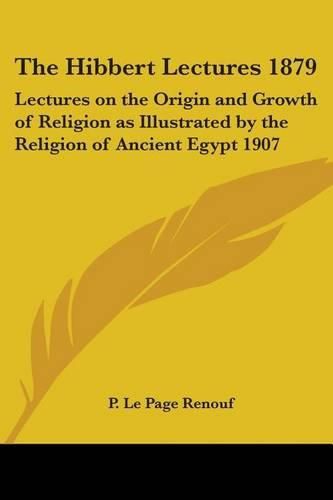 Cover image for The Hibbert Lectures 1879: Lectures on the Origin and Growth of Religion as Illustrated by the Religion of Ancient Egypt 1907