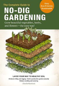 Cover image for The Complete Guide to No-Dig Gardening: Grow beautiful vegetables, herbs, and flowers - the easy way! Layer Your Way to Healthy Soil-Eliminate tilling and digging-Build a productive garden naturally-Reduce weeding and watering