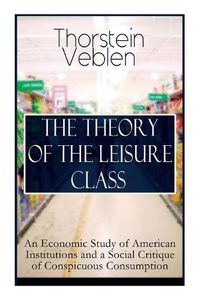 Cover image for The Theory of the Leisure Class: An Economic Study of American Institutions and a Social Critique of Conspicuous Consumption: Based on Theories of Charles Darwin, Marx, Adam Smith and Herbert Spencer
