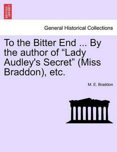 Cover image for To the Bitter End ... by the Author of  Lady Audley's Secret  (Miss Braddon), Etc.