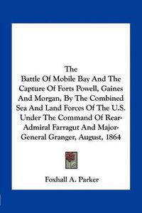 Cover image for The Battle of Mobile Bay and the Capture of Forts Powell, Gaines and Morgan, by the Combined Sea and Land Forces of the U.S. Under the Command of Rear-Admiral Farragut and Major-General Granger, August, 1864