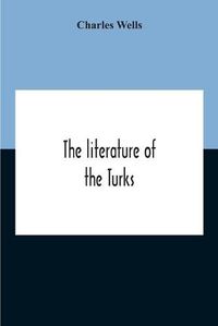 Cover image for The Literature Of The Turks. A Turkish Chrestomathy Consisting Of Extracts In Turkish From The Best Turkish Authors (Historians, Novelists, Dramatists) With Interlinear And Free Translations In English, Biographical And Grammatical Notes And Facsimiles Of Ms.