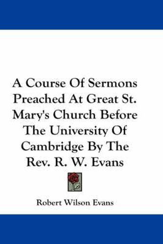 Cover image for A Course of Sermons Preached at Great St. Mary's Church Before the University of Cambridge by the REV. R. W. Evans