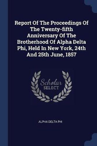 Cover image for Report of the Proceedings of the Twenty-Fifth Anniversary of the Brotherhood of Alpha Delta Phi, Held in New York, 24th and 25th June, 1857