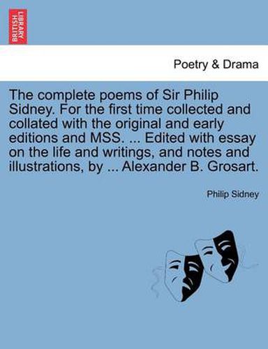 The Complete Poems of Sir Philip Sidney. for the First Time Collected and Collated with the Original and Early Editions and Mss. ... Edited with Essay on the Life and Writings, and Notes and Illustrations, by ... Alexander B. Grosart. Vol. I.