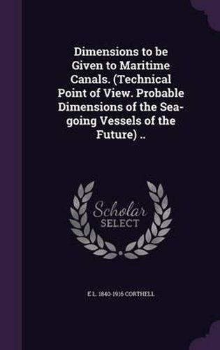 Cover image for Dimensions to Be Given to Maritime Canals. (Technical Point of View. Probable Dimensions of the Sea-Going Vessels of the Future) ..
