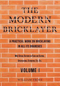 Cover image for The Modern Bricklayer - A Practical Work on Bricklaying in all its Branches - Volume I