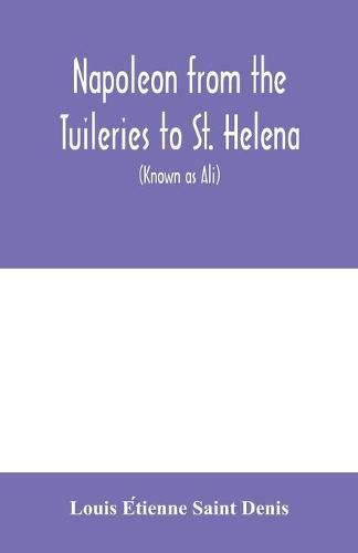 Napoleon from the Tuileries to St. Helena: personal recollections of the emperor's second mameluke and valet, Louis Etienne St. Denis (known as Ali)