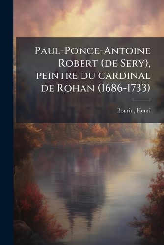 Cover image for Paul-Ponce-Antoine Robert (de Sery), Peintre Du Cardinal de Rohan (1686-1733)