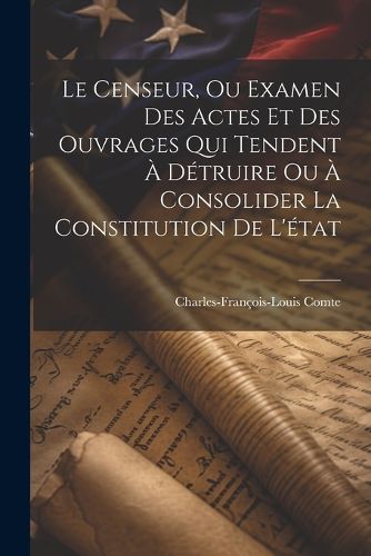 Cover image for Le Censeur, Ou Examen Des Actes Et Des Ouvrages Qui Tendent A Detruire Ou A Consolider La Constitution De L'etat