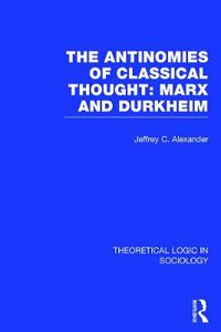 Cover image for The Antinomies of Classical Thought: Marx and Durkheim (Theoretical Logic in Sociology)