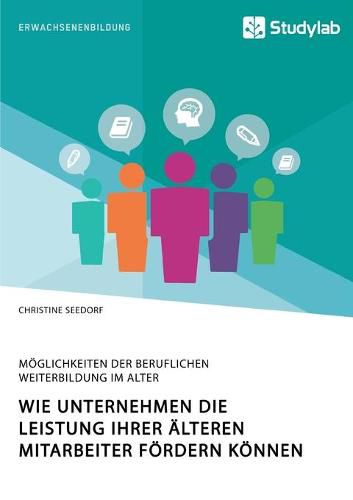 Cover image for Wie Unternehmen die Leistung ihrer alteren Mitarbeiter foerdern koennen. Moeglichkeiten der beruflichen Weiterbildung im Alter