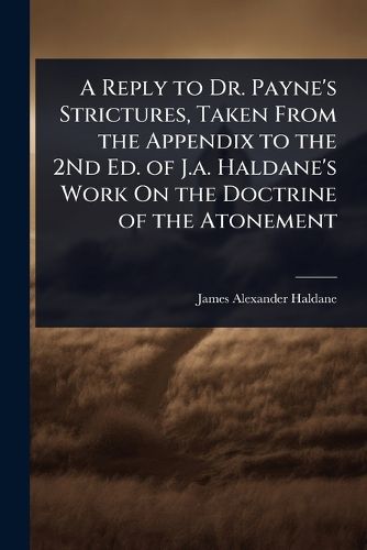 Cover image for A Reply to Dr. Payne's Strictures, Taken From the Appendix to the 2Nd Ed. of J.a. Haldane's Work On the Doctrine of the Atonement