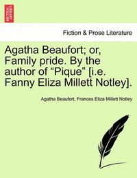 Cover image for Agatha Beaufort; Or, Family Pride. by the Author of Pique [I.E. Fanny Eliza Millett Notley].