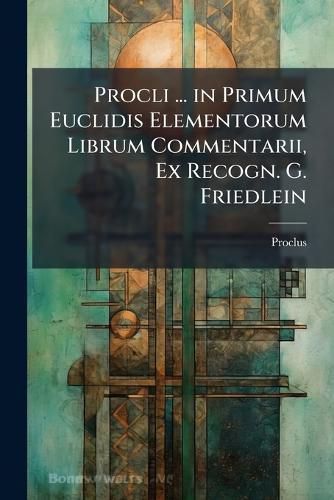 Cover image for Procli ... in Primum Euclidis Elementorum Librum Commentarii, Ex Recogn. G. Friedlein