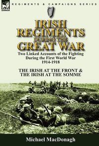 Cover image for Irish Regiments During the Great War: Two Linked Accounts of the Fighting During the First World War 1914-1918-The Irish at the Front & The Irish at the Somme