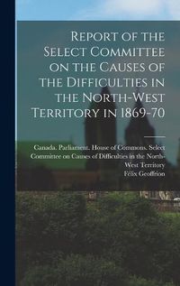 Cover image for Report of the Select Committee on the Causes of the Difficulties in the North-West Territory in 1869-70