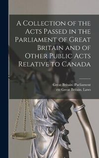 Cover image for A Collection of the Acts Passed in the Parliament of Great Britain and of Other Public Acts Relative to Canada [microform]