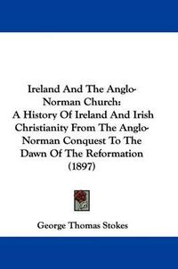 Cover image for Ireland and the Anglo-Norman Church: A History of Ireland and Irish Christianity from the Anglo-Norman Conquest to the Dawn of the Reformation (1897)